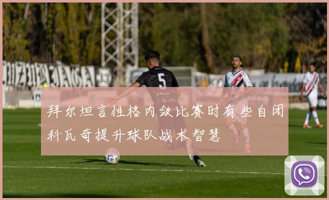 拜尔坦言性格内敛比赛时有些自闭科瓦奇提升球队战术智慧