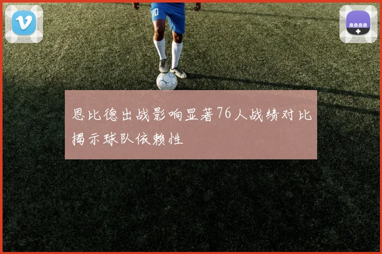 恩比德出战影响显著76人战绩对比揭示球队依赖性