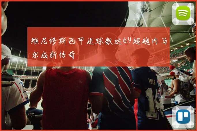 维尼修斯西甲进球数达69超越内马尔成新传奇