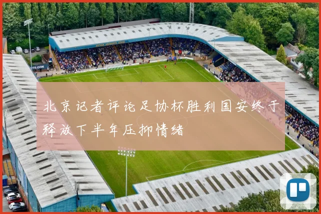 北京记者评论足协杯胜利国安终于释放下半年压抑情绪