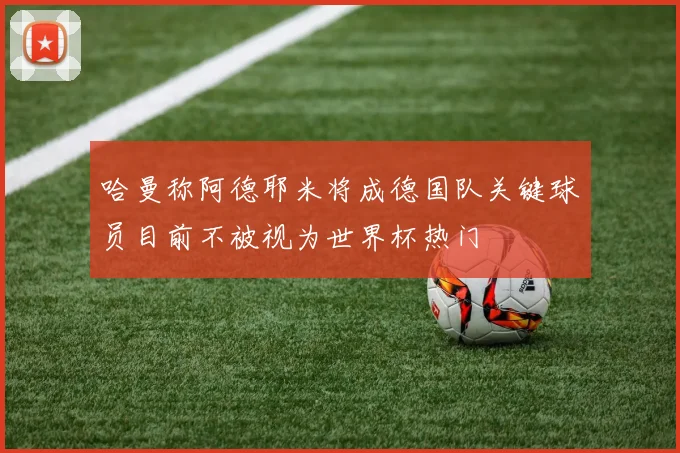 哈曼称阿德耶米将成德国队关键球员目前不被视为世界杯热门