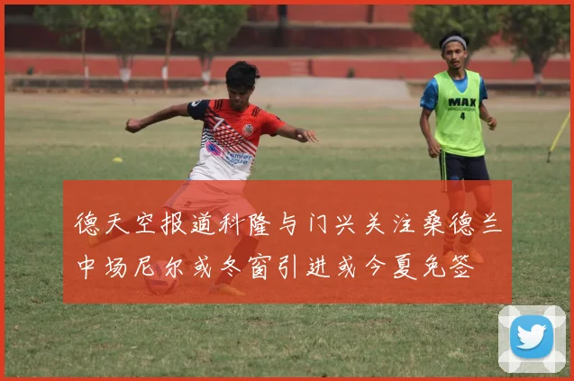 德天空报道科隆与门兴关注桑德兰中场尼尔或冬窗引进或今夏免签