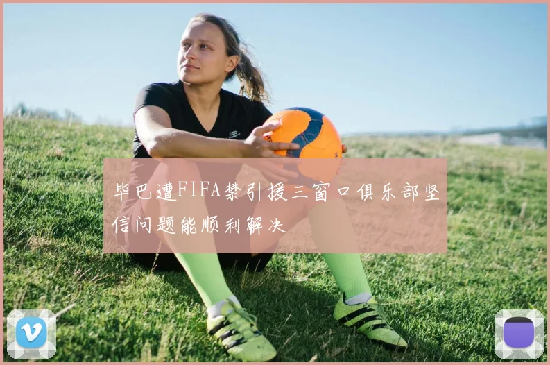 毕巴遭FIFA禁引援三窗口俱乐部坚信问题能顺利解决
