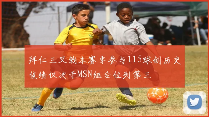 拜仁三叉戟本赛季参与115球创历史佳绩仅次于MSN组合位列第三