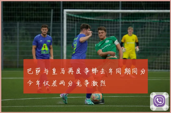 巴萨与皇马再度争锋去年同期同分今年仅差两分竞争激烈