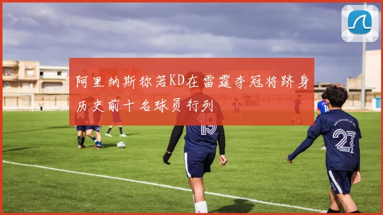 阿里纳斯称若KD在雷霆夺冠将跻身历史前十名球员行列