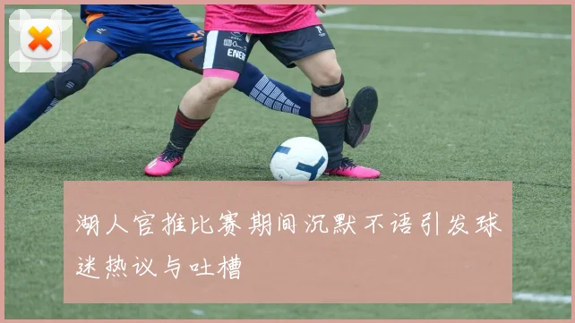 湖人官推比赛期间沉默不语引发球迷热议与吐槽