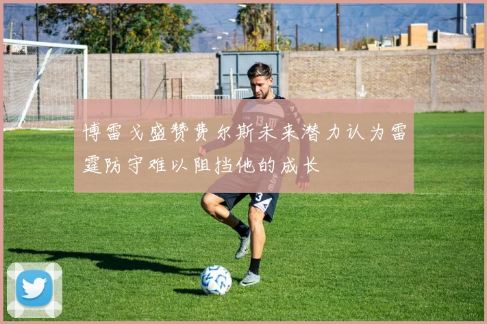 博雷戈盛赞费尔斯未来潜力认为雷霆防守难以阻挡他的成长