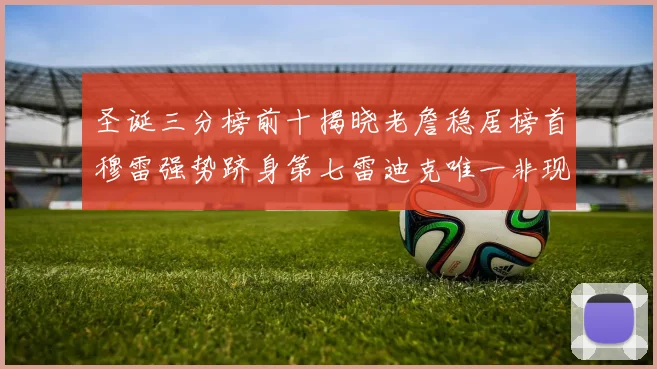 圣诞三分榜前十揭晓老詹稳居榜首穆雷强势跻身第七雷迪克唯一非现役球员