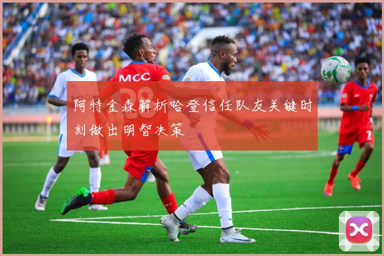 阿特金森解析哈登信任队友关键时刻做出明智决策