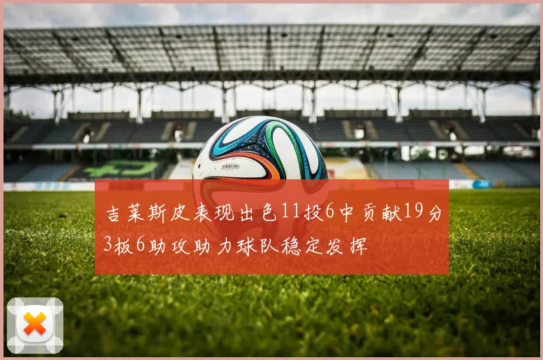 吉莱斯皮表现出色11投6中贡献19分3板6助攻助力球队稳定发挥