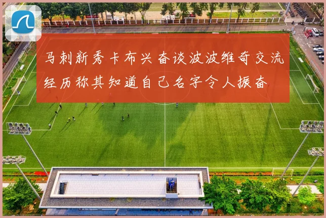 马刺新秀卡布兴奋谈波波维奇交流经历称其知道自己名字令人振奋