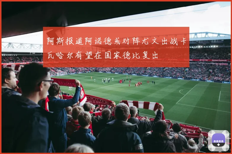 阿斯报道阿诺德或对阵尤文出战卡瓦哈尔有望在国家德比复出