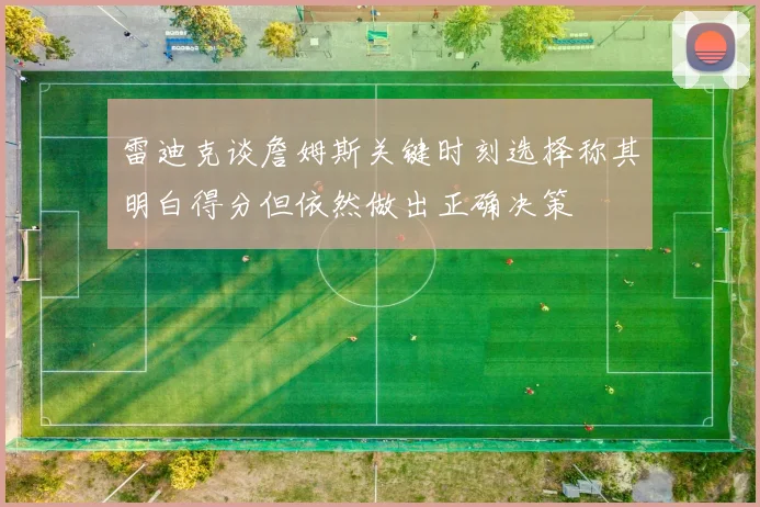 雷迪克谈詹姆斯关键时刻选择称其明白得分但依然做出正确决策