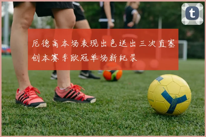 厄德高本场表现出色送出三次直塞创本赛季欧冠单场新纪录