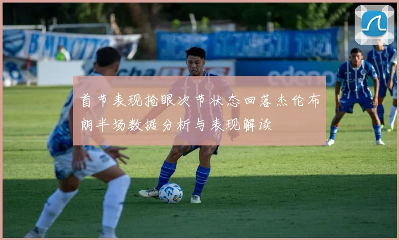 首节表现抢眼次节状态回落杰伦布朗半场数据分析与表现解读