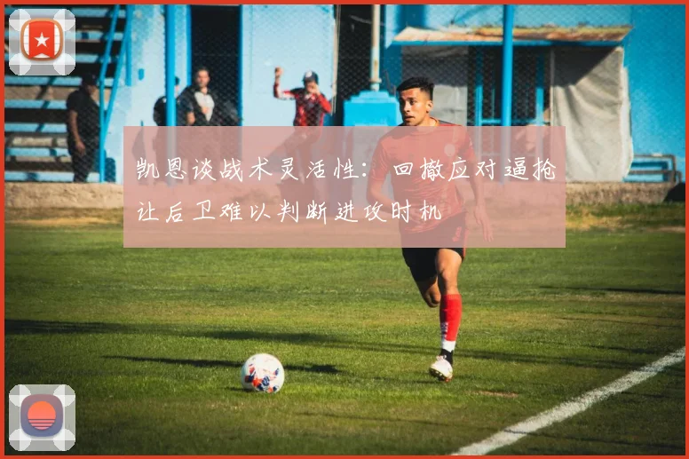 凯恩谈战术灵活性：回撤应对逼抢让后卫难以判断进攻时机