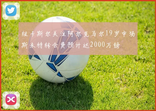 纽卡斯尔关注阿尔克马尔19岁中场斯米特转会费预计达2000万镑