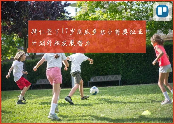 拜仁签下17岁厄瓜多尔小将奥拉亚计划外租发展潜力