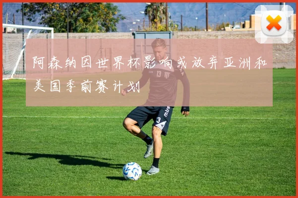 阿森纳因世界杯影响或放弃亚洲和美国季前赛计划