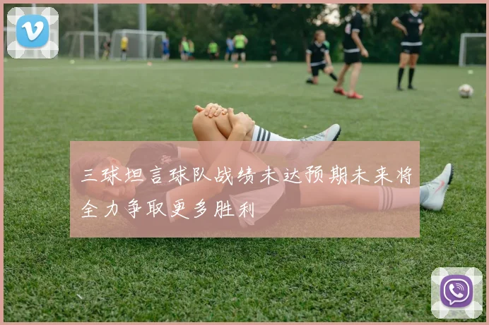 三球坦言球队战绩未达预期未来将全力争取更多胜利