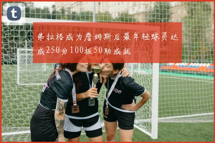 弗拉格成为詹姆斯后最年轻球员达成250分100板50助成就