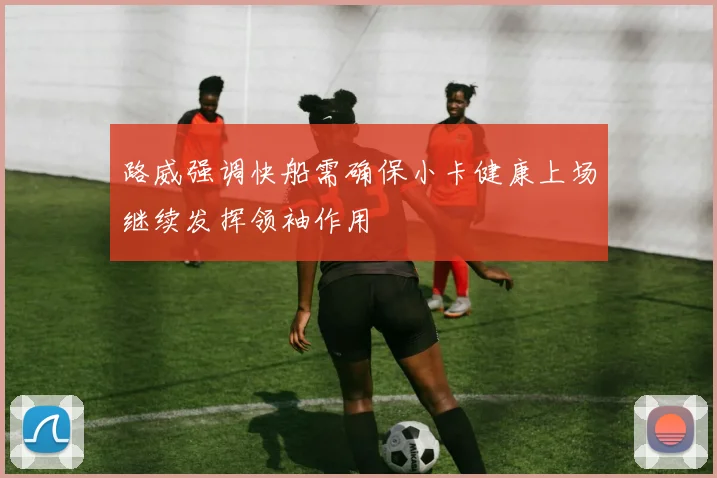 路威强调快船需确保小卡健康上场继续发挥领袖作用