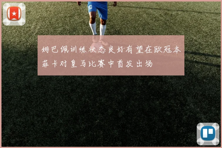 姆巴佩训练状态良好有望在欧冠本菲卡对皇马比赛中首发出场