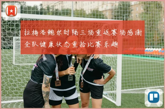 拉梅洛鲍尔时隔三场重返赛场感谢全队健康状态重拾比赛乐趣