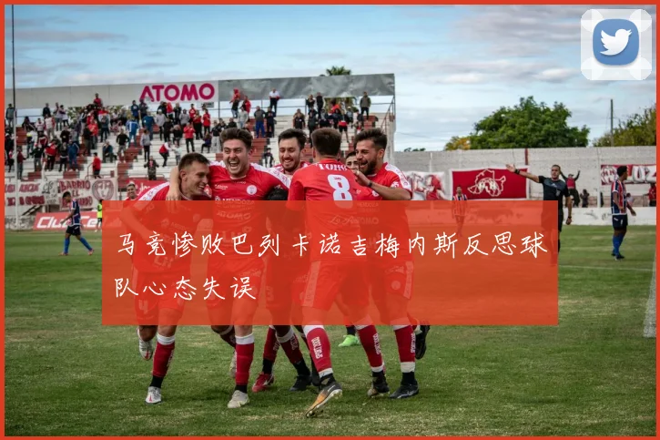 马竞惨败巴列卡诺吉梅内斯反思球队心态失误