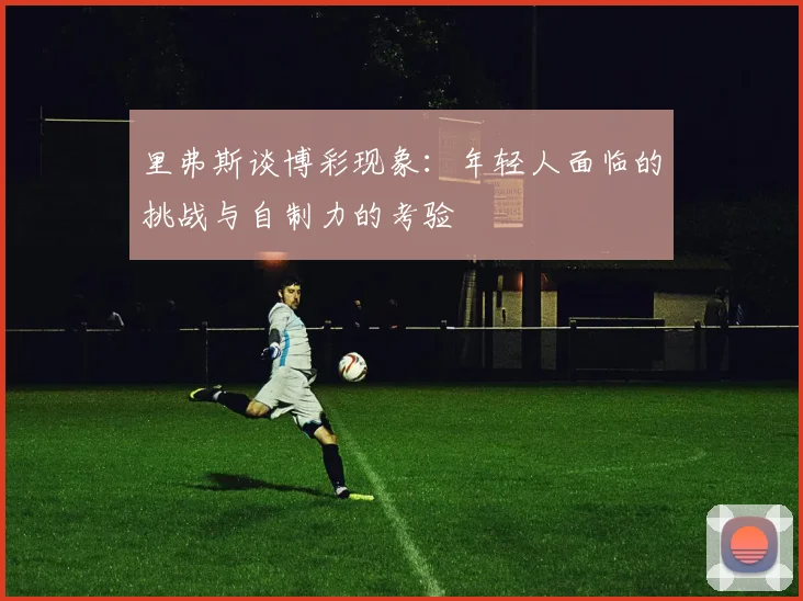 里弗斯谈博彩现象：年轻人面临的挑战与自制力的考验