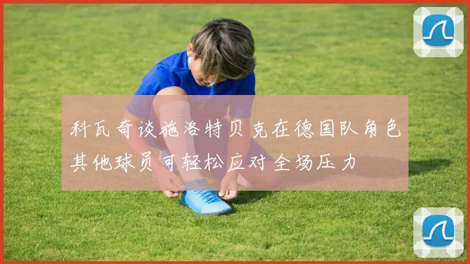 科瓦奇谈施洛特贝克在德国队角色其他球员可轻松应对全场压力