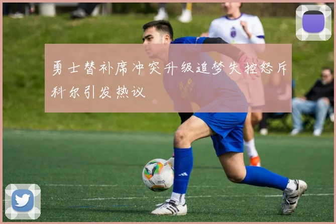 勇士替补席冲突升级追梦失控怒斥科尔引发热议