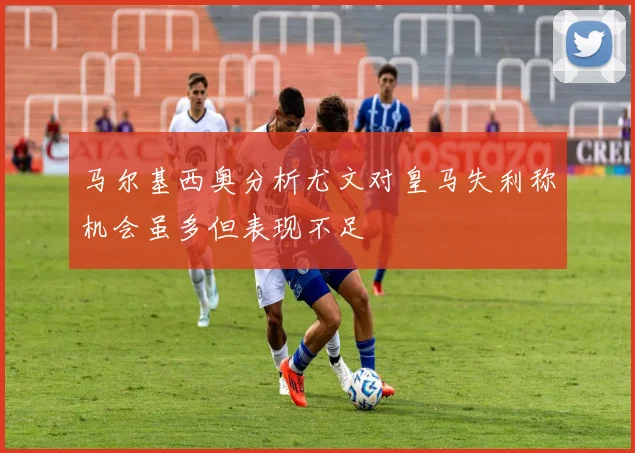 马尔基西奥分析尤文对皇马失利称机会虽多但表现不足