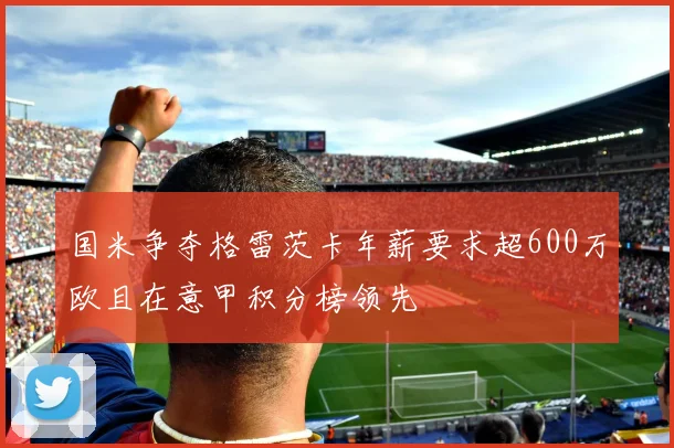 国米争夺格雷茨卡年薪要求超600万欧且在意甲积分榜领先