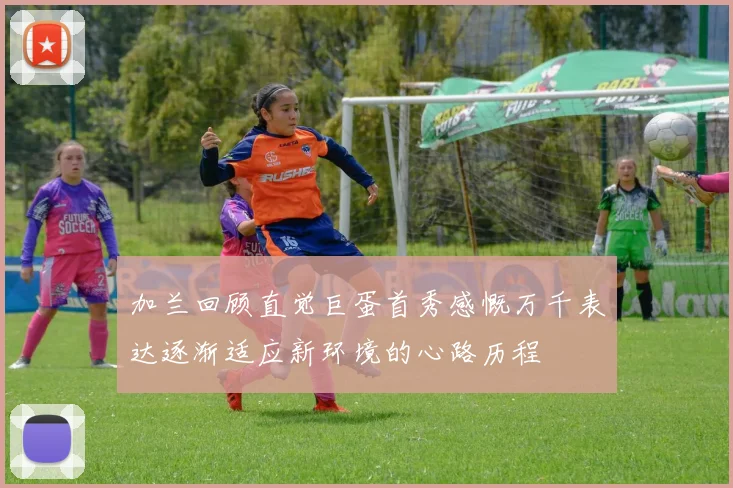 加兰回顾直觉巨蛋首秀感慨万千表达逐渐适应新环境的心路历程