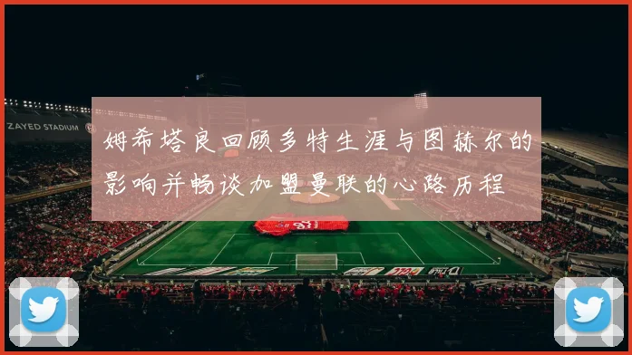 姆希塔良回顾多特生涯与图赫尔的影响并畅谈加盟曼联的心路历程