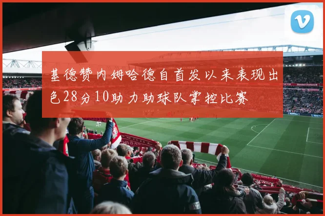 基德赞内姆哈德自首发以来表现出色28分10助力助球队掌控比赛
