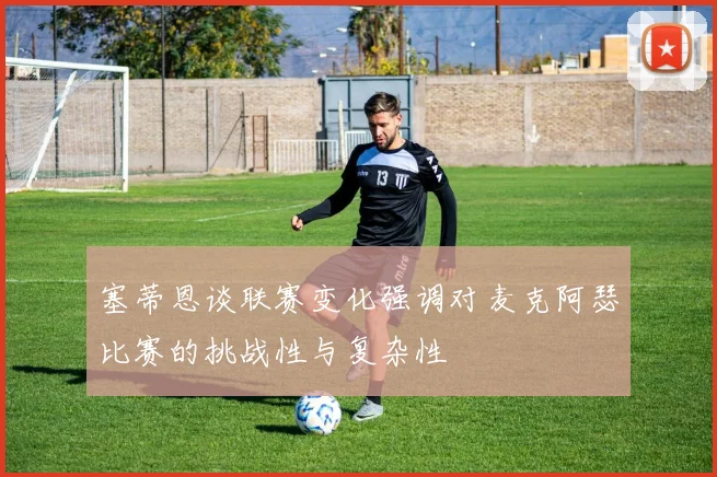 塞蒂恩谈联赛变化强调对麦克阿瑟比赛的挑战性与复杂性