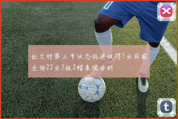 杜兰特第三节状态低迷仅得5分目前全场22分5板2帽表现分析