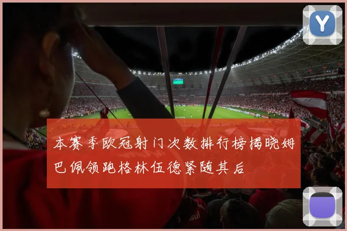 本赛季欧冠射门次数排行榜揭晓姆巴佩领跑格林伍德紧随其后
