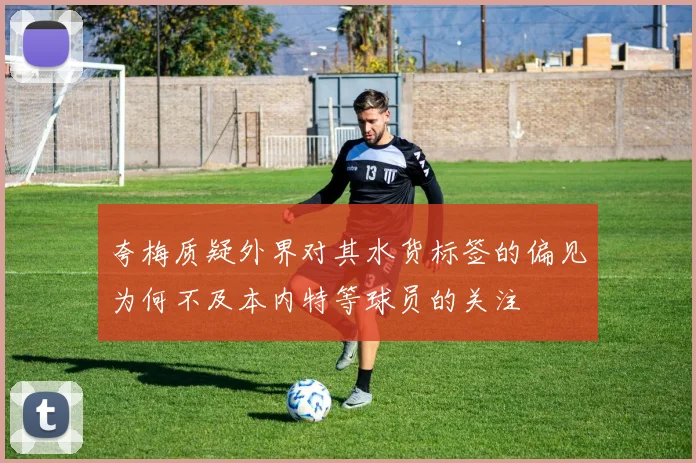 夸梅质疑外界对其水货标签的偏见为何不及本内特等球员的关注