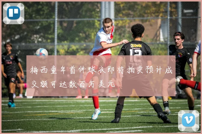 梅西童年首件球衣即将拍卖预计成交额可达数百万美元