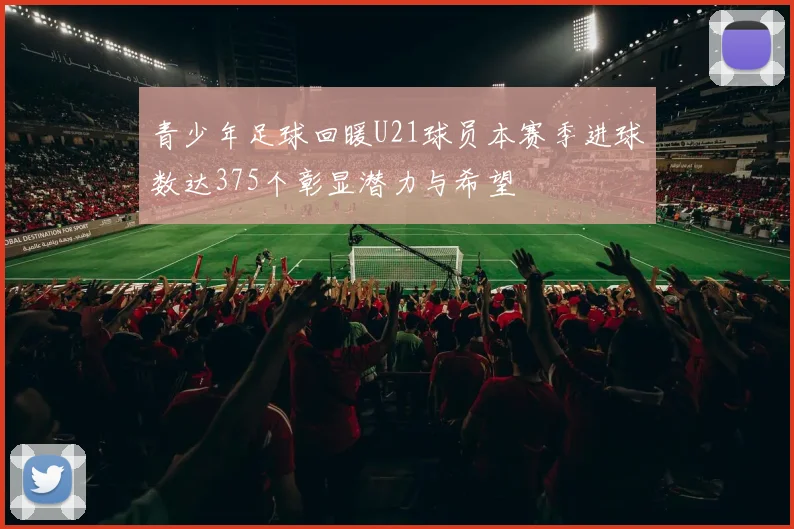 青少年足球回暖U21球员本赛季进球数达375个彰显潜力与希望