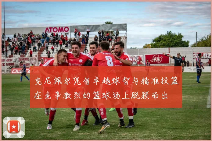 克尼佩尔凭借卓越球智与精准投篮在竞争激烈的篮球场上脱颖而出