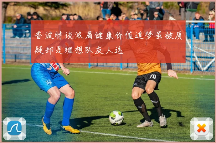 香波特谈浓眉健康价值追梦虽被质疑却是理想队友人选