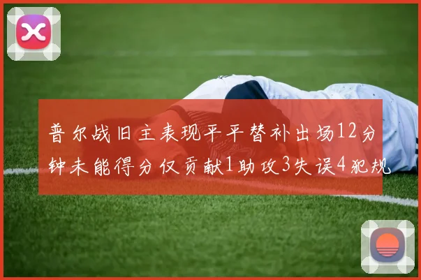 普尔战旧主表现平平替补出场12分钟未能得分仅贡献1助攻3失误4犯规