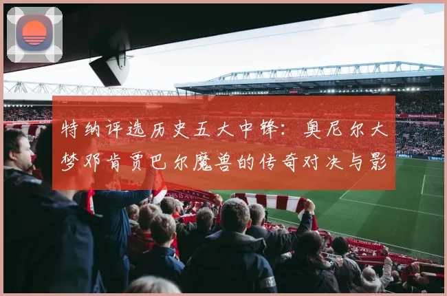 特纳评选历史五大中锋：奥尼尔大梦邓肯贾巴尔魔兽的传奇对决与影响