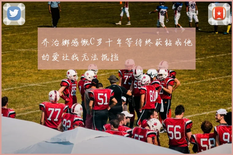 乔治娜感慨C罗十年等待终获钻戒他的爱让我无法抵挡