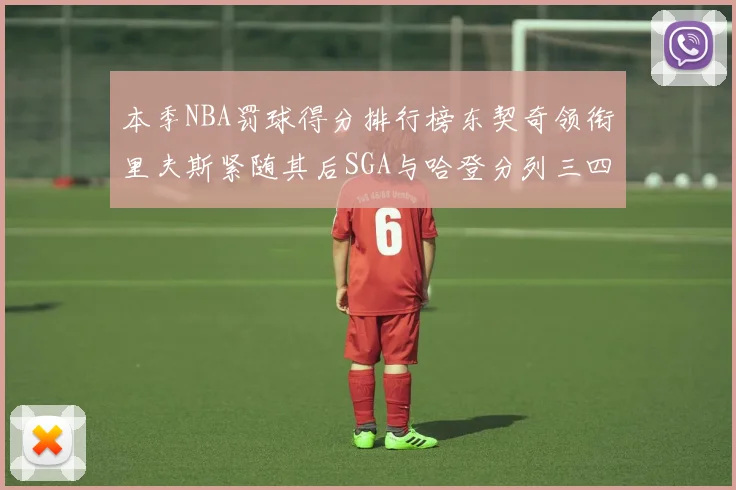 本季NBA罚球得分排行榜东契奇领衔里夫斯紧随其后SGA与哈登分列三四位
